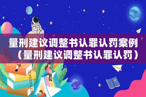 量刑建議調(diào)整書認罪認罰案例（量刑建議調(diào)整書認罪認罰）