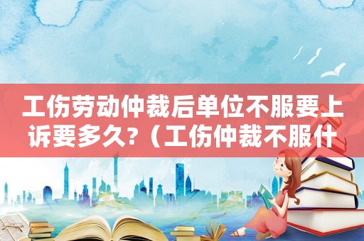 工傷勞動(dòng)仲裁后單位不服要上訴要多久?（工傷仲裁不服什么時(shí)候上訴）