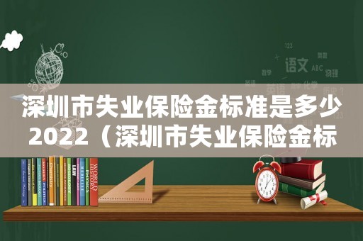 深圳市失業(yè)保險金標(biāo)準(zhǔn)是多少2022（深圳市失業(yè)保險金標(biāo)準(zhǔn)）