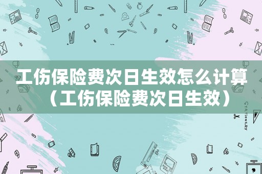 工傷保險(xiǎn)費(fèi)次日生效怎么計(jì)算（工傷保險(xiǎn)費(fèi)次日生效）