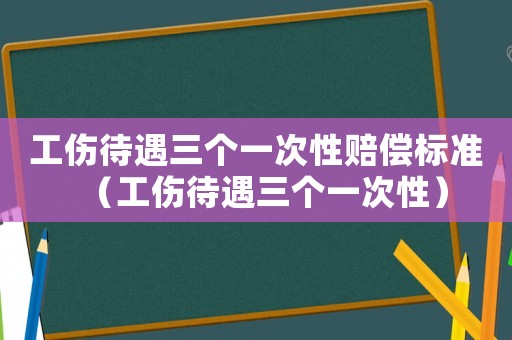 工傷待遇三個(gè)一次性賠償標(biāo)準(zhǔn)（工傷待遇三個(gè)一次性）