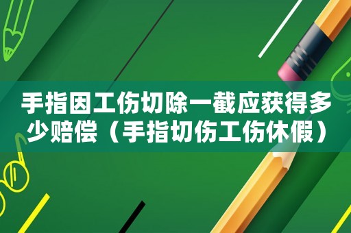 手指因工傷切除一截應(yīng)獲得多少賠償（手指切傷工傷休假）