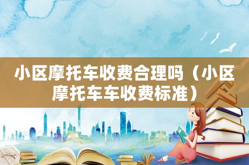 小區(qū)摩托車(chē)收費(fèi)合理嗎（小區(qū)摩托車(chē)車(chē)收費(fèi)標(biāo)準(zhǔn)）