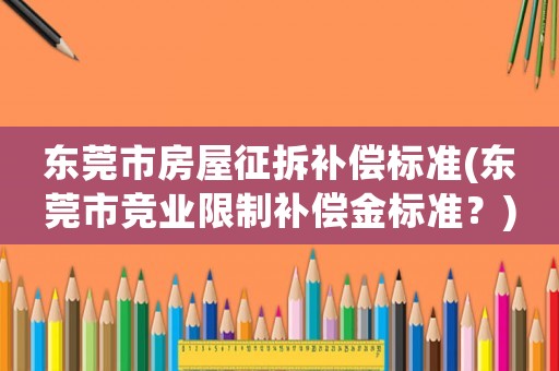 東莞市房屋征拆補(bǔ)償標(biāo)準(zhǔn)(東莞市競(jìng)業(yè)限制補(bǔ)償金標(biāo)準(zhǔn)？)