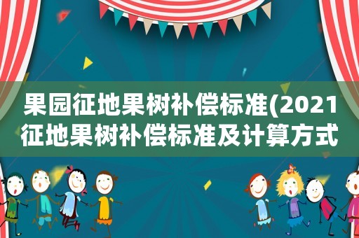 果園征地果樹補(bǔ)償標(biāo)準(zhǔn)(2021征地果樹補(bǔ)償標(biāo)準(zhǔn)及計(jì)算方式？)