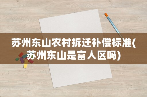 蘇州東山農(nóng)村拆遷補償標(biāo)準(zhǔn)(蘇州東山是富人區(qū)嗎)