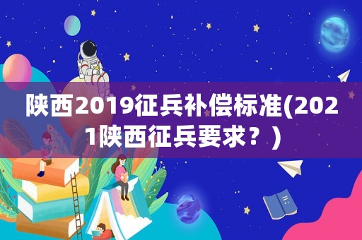 陜西2019征兵補(bǔ)償標(biāo)準(zhǔn)(2021陜西征兵要求？)