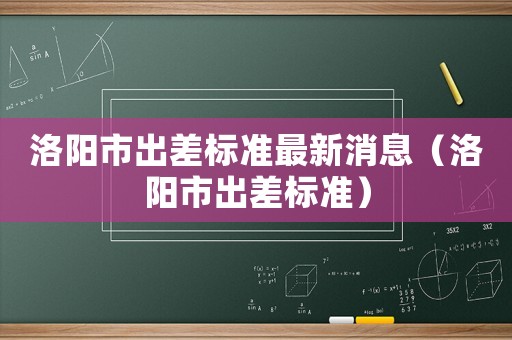 洛陽市出差標準最新消息（洛陽市出差標準）