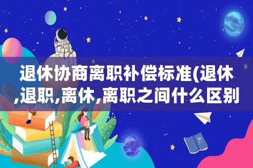 退休協(xié)商離職補償標準(退休,退職,離休,離職之間什么區(qū)別？什么是離職？)