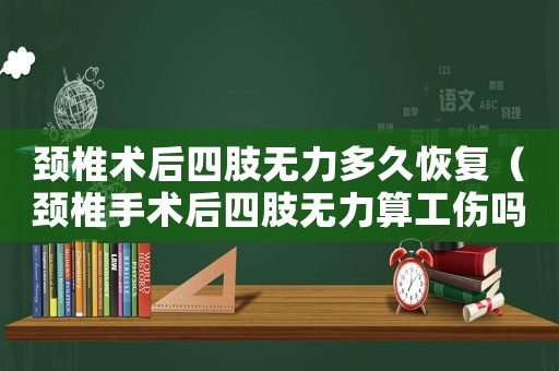 頸椎術(shù)后四肢無力多久恢復(fù)（頸椎手術(shù)后四肢無力算工傷嗎）