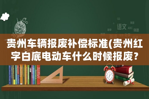 貴州車輛報廢補償標(biāo)準(zhǔn)(貴州紅字白底電動車什么時候報廢？)
