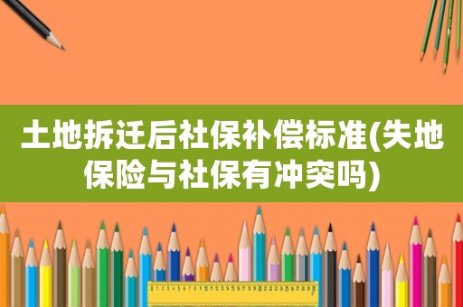 土地拆遷后社保補(bǔ)償標(biāo)準(zhǔn)(失地保險(xiǎn)與社保有沖突嗎)