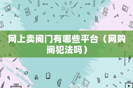 網(wǎng)上賣閥門有哪些平臺(tái)（網(wǎng)購閥犯法嗎）