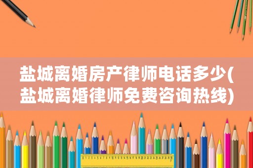 鹽城離婚房產(chǎn)律師電話多少(鹽城離婚律師免費咨詢熱線)