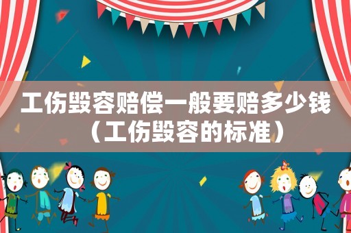 工傷毀容賠償一般要賠多少錢（工傷毀容的標準）
