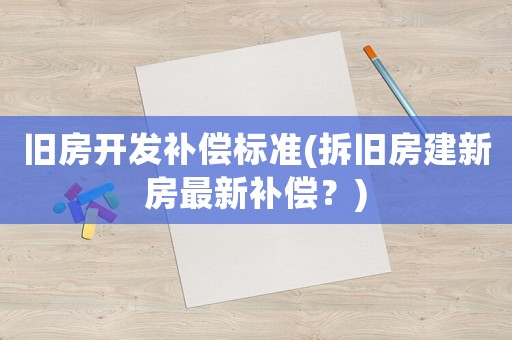 舊房開發(fā)補(bǔ)償標(biāo)準(zhǔn)(拆舊房建新房最新補(bǔ)償？)