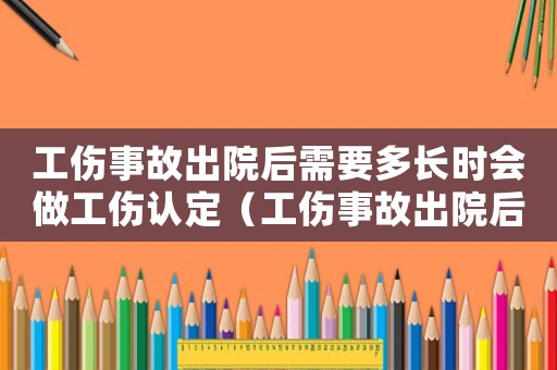 工傷事故出院后需要多長時會做工傷認定（工傷事故出院后需要多長時會做工傷）