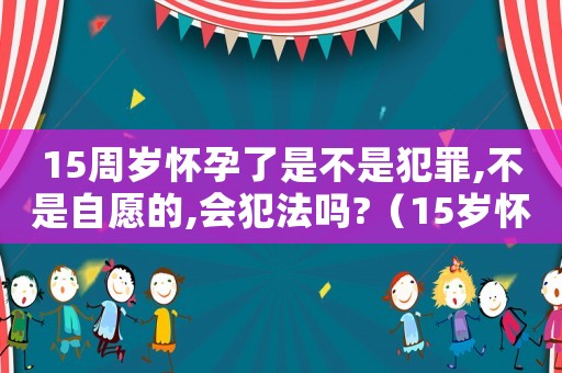 15周歲懷孕了是不是犯罪,不是自愿的,會(huì)犯法嗎?（15歲懷孕犯法嗎）