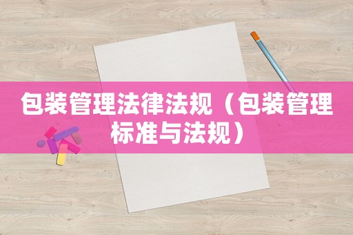 包裝管理法律法規(guī)（包裝管理標(biāo)準(zhǔn)與法規(guī)）