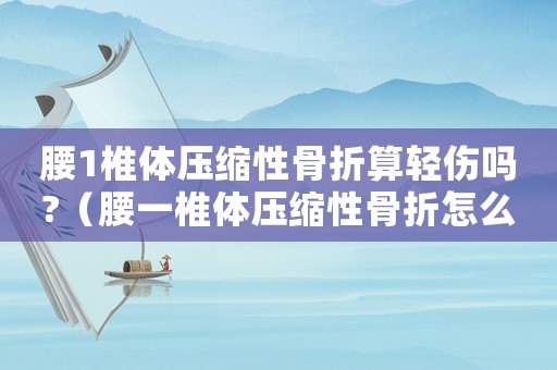 腰1椎體壓縮性骨折算輕傷嗎?（腰一椎體壓縮性骨折怎么賠償工傷）