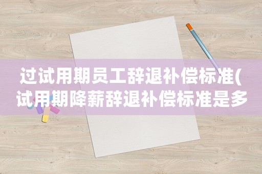 過試用期員工辭退補償標(biāo)準(zhǔn)(試用期降薪辭退補償標(biāo)準(zhǔn)是多少？)