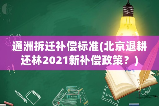 通洲拆遷補(bǔ)償標(biāo)準(zhǔn)(北京退耕還林2021新補(bǔ)償政策？)