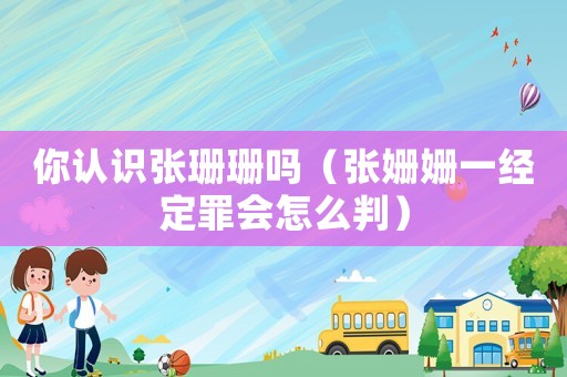 你認(rèn)識(shí)張珊珊嗎（張姍姍一經(jīng)定罪會(huì)怎么判）