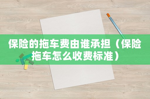 保險的拖車費由誰承擔(dān)（保險拖車怎么收費標(biāo)準(zhǔn)）