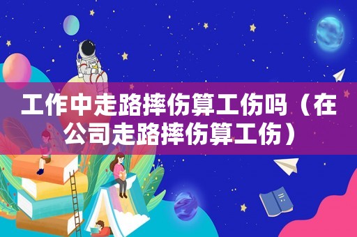 工作中走路摔傷算工傷嗎（在公司走路摔傷算工傷）