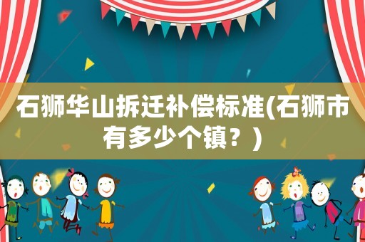 石獅華山拆遷補(bǔ)償標(biāo)準(zhǔn)(石獅市有多少個(gè)鎮(zhèn)？)