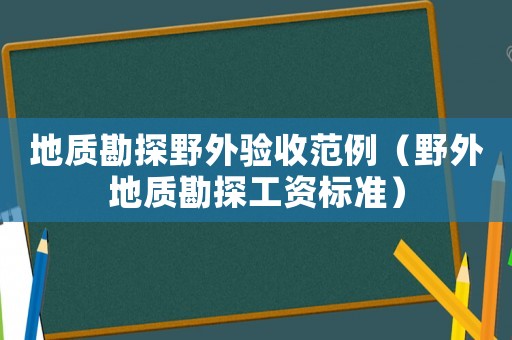 地質(zhì)勘探野外驗收范例（野外地質(zhì)勘探工資標準）