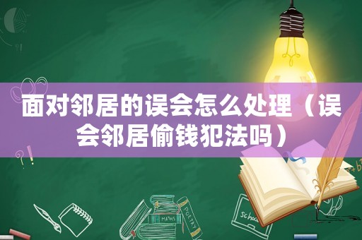 面對鄰居的誤會怎么處理（誤會鄰居偷錢犯法嗎）