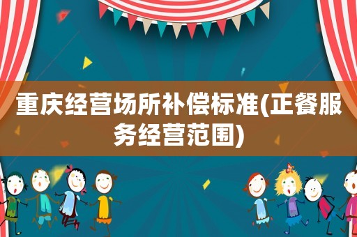 重慶經(jīng)營(yíng)場(chǎng)所補(bǔ)償標(biāo)準(zhǔn)(正餐服務(wù)經(jīng)營(yíng)范圍)