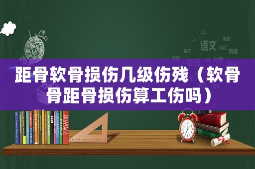 距骨軟骨損傷幾級(jí)傷殘（軟骨骨距骨損傷算工傷嗎）