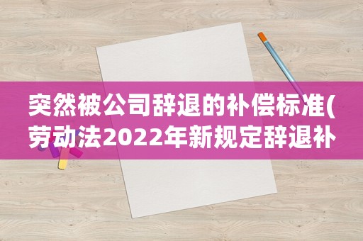突然被公司辭退的補(bǔ)償標(biāo)準(zhǔn)(勞動(dòng)法2022年新規(guī)定辭退補(bǔ)償)