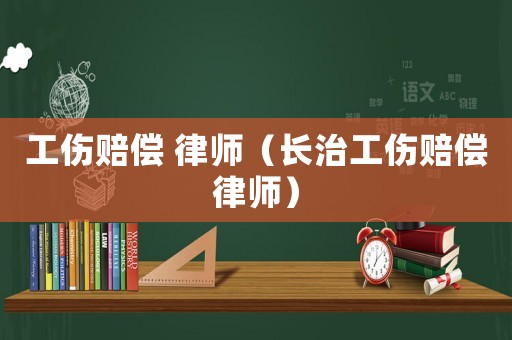 工傷賠償 律師（長(zhǎng)治工傷賠償律師）