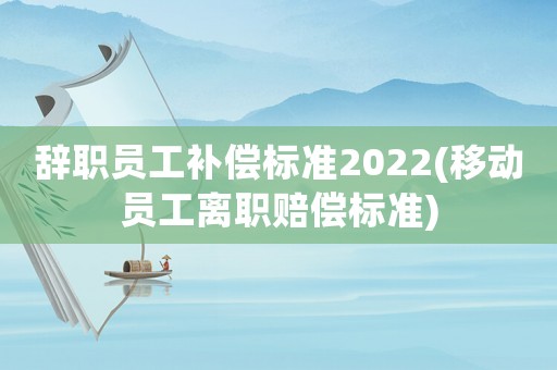 辭職員工補償標準2022(移動員工離職賠償標準)
