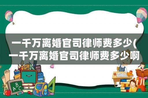 一千萬離婚官司律師費多少(一千萬離婚官司律師費多少啊)