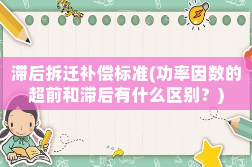滯后拆遷補償標(biāo)準(zhǔn)(功率因數(shù)的超前和滯后有什么區(qū)別？)