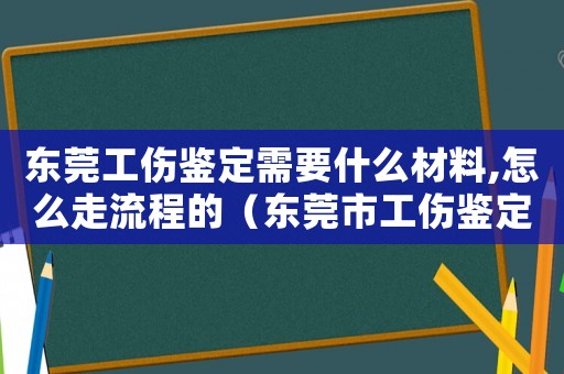 東莞工傷鑒定需要什么材料,怎么走流程的（東莞市工傷鑒定中心）