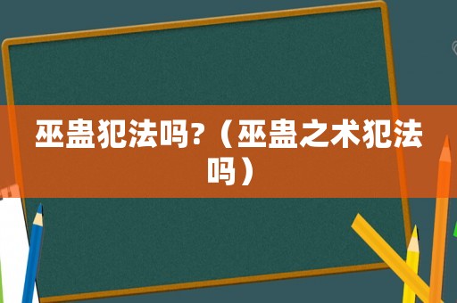 巫蠱犯法嗎?（巫蠱之術(shù)犯法嗎）