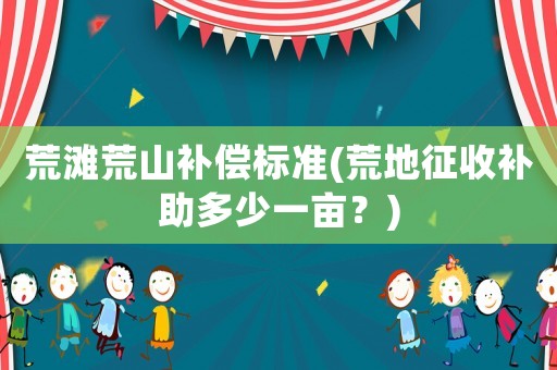 荒灘荒山補(bǔ)償標(biāo)準(zhǔn)(荒地征收補(bǔ)助多少一畝？)
