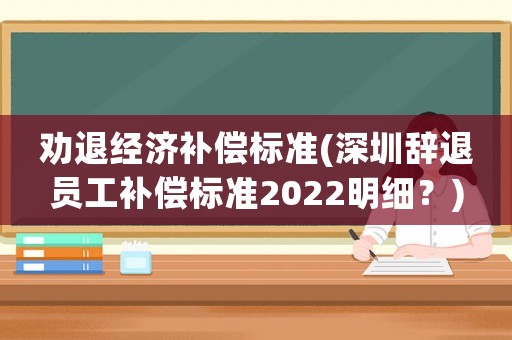 勸退經(jīng)濟(jì)補(bǔ)償標(biāo)準(zhǔn)(深圳辭退員工補(bǔ)償標(biāo)準(zhǔn)2022明細(xì)？)