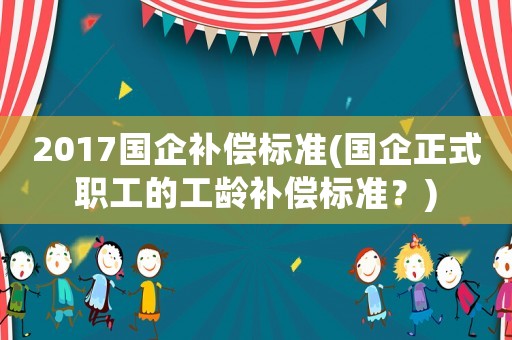 2017國企補(bǔ)償標(biāo)準(zhǔn)(國企正式職工的工齡補(bǔ)償標(biāo)準(zhǔn)？)