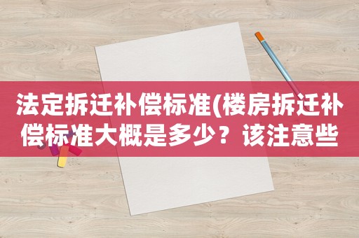 法定拆遷補償標準(樓房拆遷補償標準大概是多少？該注意些什么？)