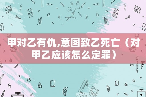 甲對乙有仇,意圖致乙死亡（對甲乙應(yīng)該怎么定罪）