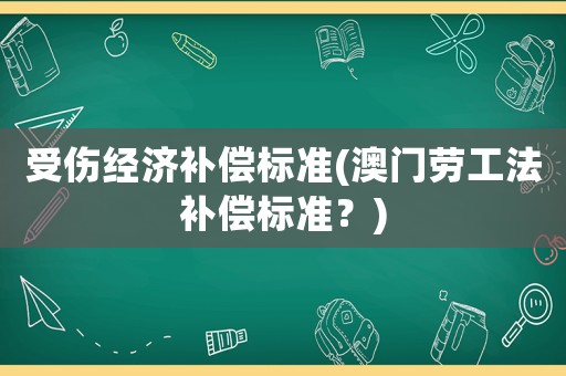 受傷經(jīng)濟(jì)補(bǔ)償標(biāo)準(zhǔn)(澳門勞工法補(bǔ)償標(biāo)準(zhǔn)？)