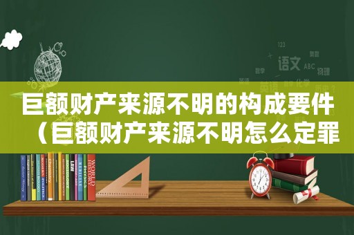 巨額財產(chǎn)來源不明的構(gòu)成要件（巨額財產(chǎn)來源不明怎么定罪）