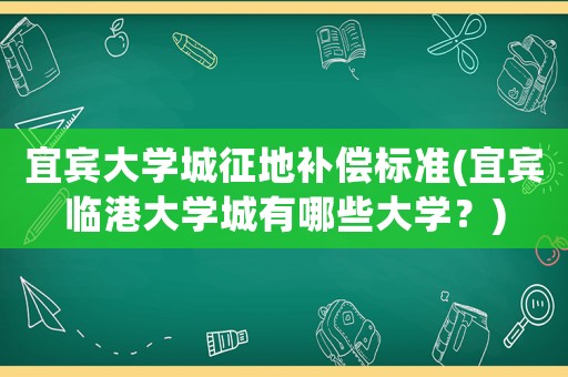宜賓大學(xué)城征地補償標(biāo)準(zhǔn)(宜賓臨港大學(xué)城有哪些大學(xué)？)