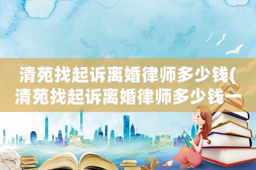 清苑找起訴離婚律師多少錢(清苑找起訴離婚律師多少錢一個(gè)月)